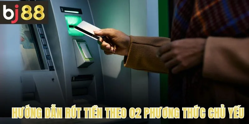 Hướng dẫn rút tiền theo 02 phương thức chủ yếu 